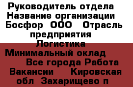 Руководитель отдела › Название организации ­ Босфор, ООО › Отрасль предприятия ­ Логистика › Минимальный оклад ­ 35 000 - Все города Работа » Вакансии   . Кировская обл.,Захарищево п.